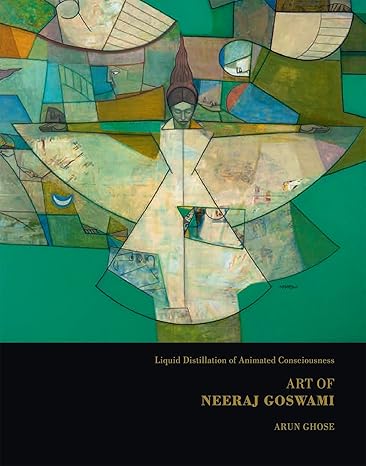 ART OF NEERAJ GOSWAMI: LIQUID DISTILLATION OF ANIMATED CONSCIOUSNESS/ ARUN GHOSE